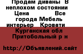 Продам диваны. В неплохом состоянии. › Цена ­ 15 000 - Все города Мебель, интерьер » Кровати   . Курганская обл.,Притобольный р-н